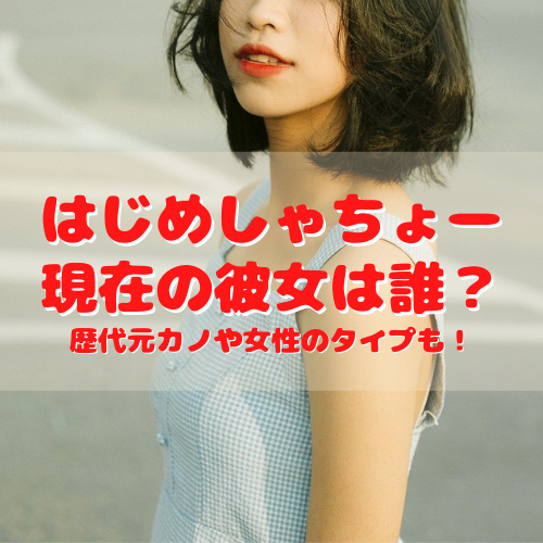 はじめしゃちょーの彼女は現在誰 歴代元カノや結婚観と好きな女性のタイプまとめ